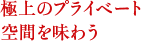 極上のプライベート
空間を味わう
