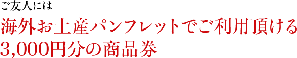 ご友人には海外お土産パンフレットでご利用頂ける3,000円分の商品券