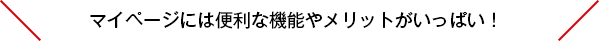 マイページには便利な機能やメリットがいっぱい！